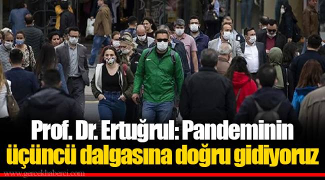 Prof. Dr. Ertuğrul: Pandeminin üçüncü dalgasına doğru gidiyoruz