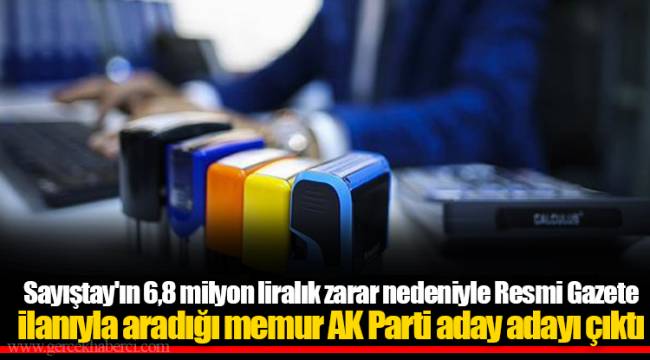 Sayıştay'ın 6,8 milyon liralık zarar nedeniyle Resmi Gazete ilanıyla aradığı memur AK Parti aday adayı çıktı