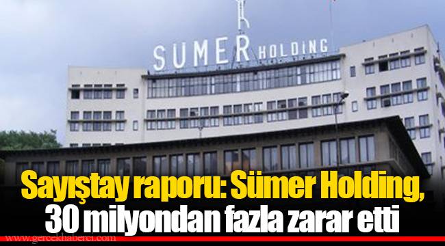 Sayıştay raporu: Sümer Holding, 30 milyondan fazla zarar etti