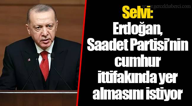 Selvi: Erdoğan, Saadet Partisi’nin cumhur ittifakında yer almasını istiyor