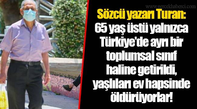 Sözcü yazarı Turan: 65 yaş üstü yalnızca Türkiye'de ayrı bir toplumsal sınıf haline getirildi, yaşlıları ev hapsinde öldürüyorlar!