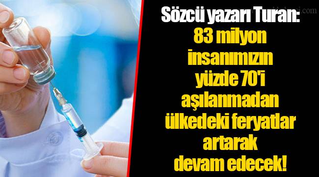 Sözcü yazarı Turan: 83 milyon insanımızın yüzde 70'i aşılanmadan ülkedeki feryatlar artarak devam edecek!