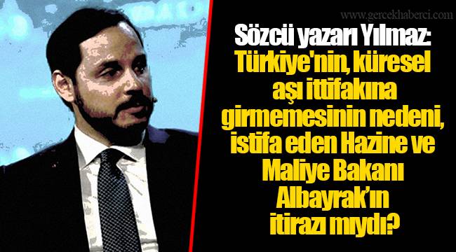 Sözcü yazarı Yılmaz: Türkiye'nin, küresel aşı ittifakına girmemesinin nedeni, istifa eden Hazine ve Maliye Bakanı Albayrak’ın itirazı mıydı?