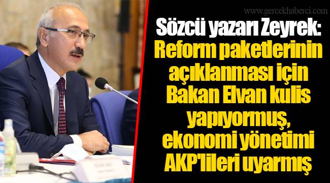 Sözcü yazarı Zeyrek: Reform paketlerinin açıklanması için Bakan Elvan kulis yapıyormuş, ekonomi yönetimi AKP'lileri uyarmış