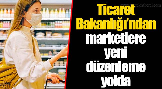 Ticaret Bakanlığı’ndan marketlere yeni düzenleme yolda
