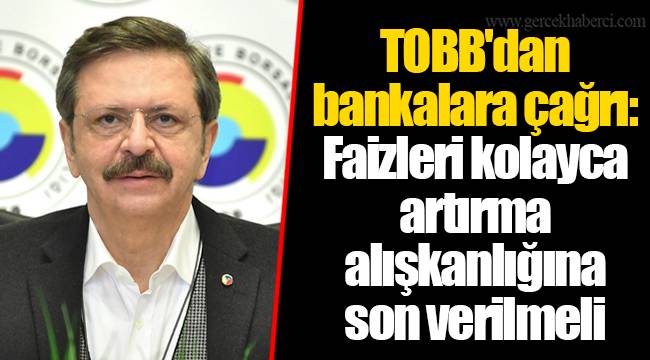 TOBB'dan bankalara çağrı: Faizleri kolayca artırma alışkanlığına son verilmeli