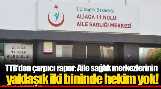 TTB’den çarpıcı rapor: Aile sağlık merkezlerinin yaklaşık iki bininde hekim yok!