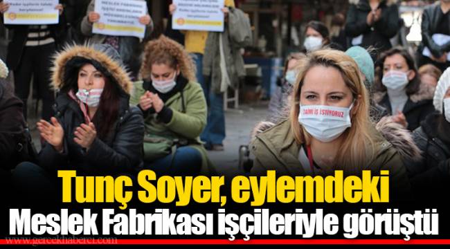 Tunç Soyer, eylemdeki Meslek Fabrikası işçileriyle görüştü