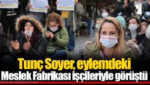 Tunç Soyer, eylemdeki Meslek Fabrikası işçileriyle görüştü