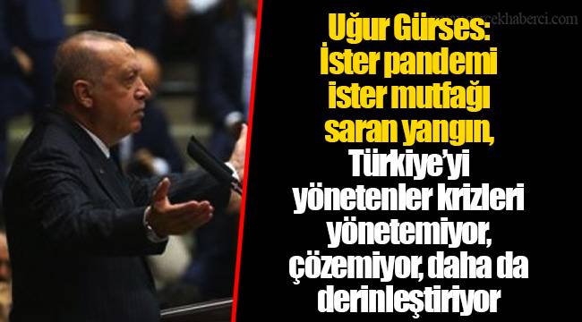 Uğur Gürses: İster pandemi ister mutfağı saran yangın, Türkiye’yi yönetenler krizleri yönetemiyor, çözemiyor, daha da derinleştiriyor