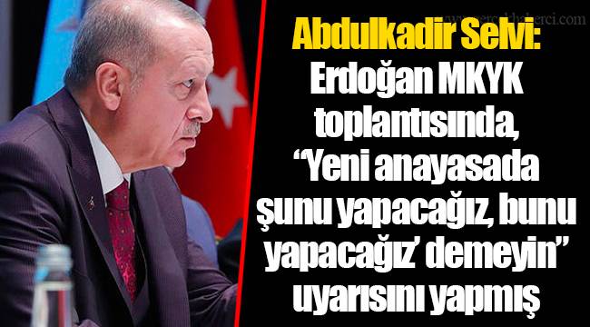 Abdulkadir Selvi: Erdoğan MKYK toplantısında, “Yeni anayasada şunu yapacağız, bunu yapacağız’ demeyin” uyarısını yapmış
