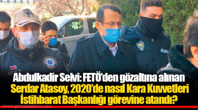 Abdulkadir Selvi: FETÖ’den gözaltına alınan Serdar Atasoy, 2020’de nasıl Kara Kuvvetleri İstihbarat Başkanlığı görevine atandı?