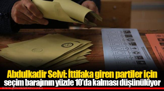 Abdulkadir Selvi: İttifaka giren partiler için seçim barajının yüzde 10’da kalması düşünülüyor