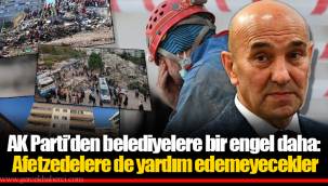 AK Parti’den belediyelere bir engel daha: Afetzedelere de yardım edemeyecekler