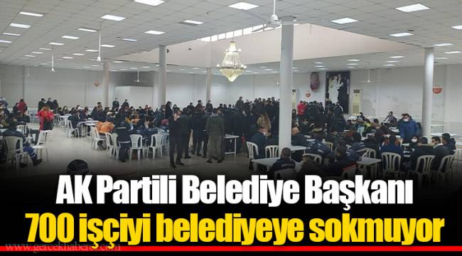 AK Parti'li Belediye Başkanı 700 işçiyi belediyeye sokmuyor