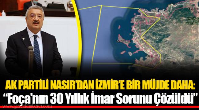 AK PARTİLİ NASIR’DAN İZMİR’E BİR MÜJDE DAHA: “Foça'nın 30 Yıllık İmar Sorunu Çözüldü”