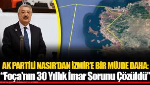 AK PARTİLİ NASIR’DAN İZMİR’E BİR MÜJDE DAHA: “Foça'nın 30 Yıllık İmar Sorunu Çözüldü”