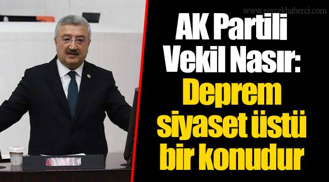 AK Partili Vekil Nasır: Deprem siyaset üstü bir konudur 