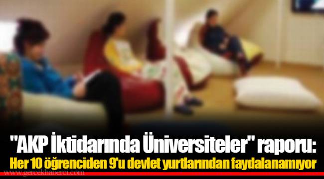 "AKP İktidarında Üniversiteler" raporu: Her 10 öğrenciden 9'u devlet yurtlarından faydalanamıyor