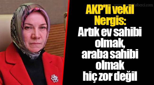 AKP'li vekil Nergis: Artık ev sahibi olmak, araba sahibi olmak hiç zor değil