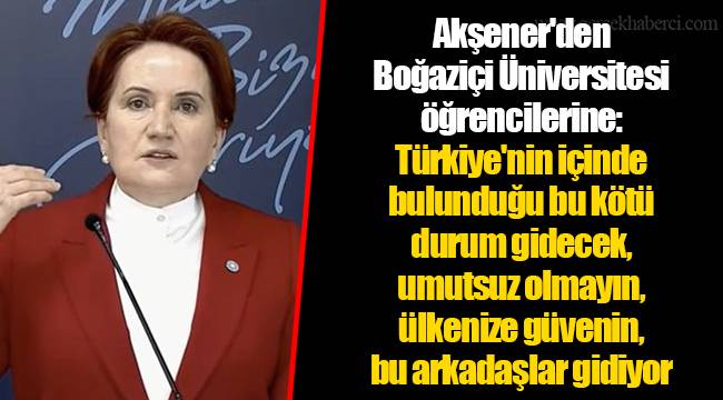 Akşener'den Boğaziçi Üniversitesi öğrencilerine: Türkiye'nin içinde bulunduğu bu kötü durum gidecek, umutsuz olmayın, ülkenize güvenin, bu arkadaşlar gidiyor