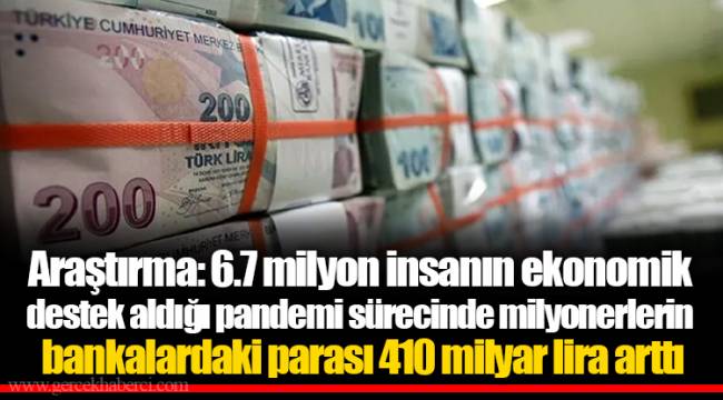 Araştırma: 6.7 milyon insanın ekonomik destek aldığı pandemi sürecinde milyonerlerin bankalardaki parası 410 milyar lira arttı