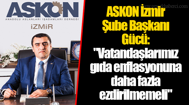 ASKON İzmir Şube Başkanı Gücü : "Vatandaşlarımız gıda enflasyonuna daha fazla ezdirilmemeli"