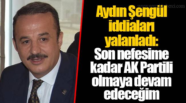 Aydın Şengül iddiaları yalanladı: Son nefesime kadar Ak Partili olmaya devam edeceğim