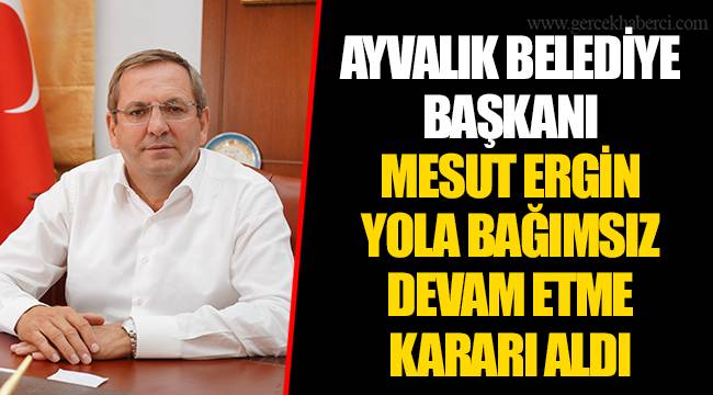 AYVALIK BELEDİYE BAŞKANI MESUT ERGİN YOLA BAĞIMSIZ DEVAM ETME KARARI ALDI