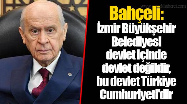 Bahçeli: İzmir Büyükşehir Belediyesi devlet içinde devlet değildir, bu devlet Türkiye Cumhuriyeti'dir
