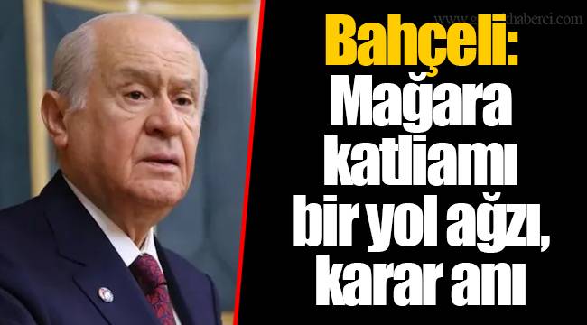 Bahçeli: Mağara katliamı bir yol ağzı, karar anı