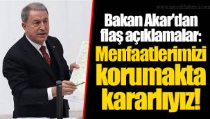 Bakan Akar'dan flaş açıklamalar: Menfaatlerimizi korumakta kararlıyız!
