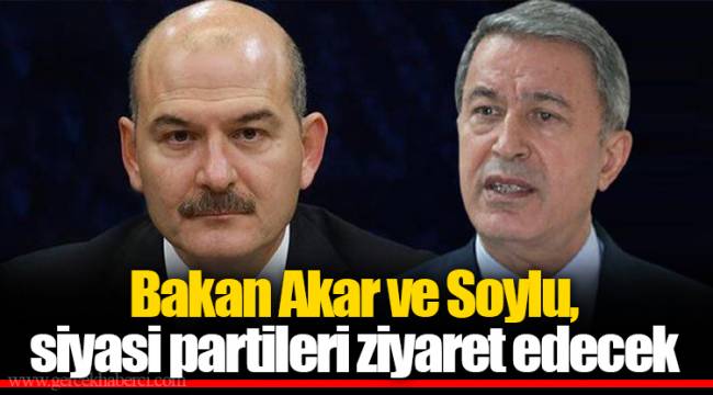 Bakan Akar ve Soylu, siyasi partileri ziyaret edecek