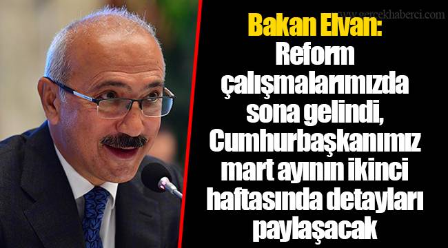 Bakan Elvan: Reform çalışmalarımızda sona gelindi, Cumhurbaşkanımız mart ayının ikinci haftasında detayları paylaşacak