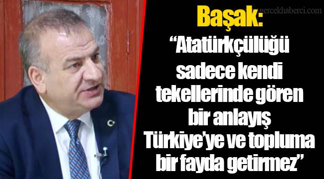 Başak: "Atatürkçülüğü sadece kendi tekellerinde gören bir anlayış Türkiye'ye ve topluma bir fayda getirmez"