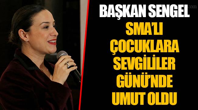 BAŞKAN SENGEL SMA’LI ÇOCUKLARA SEVGİLİLER GÜNÜ’NDE UMUT OLDU