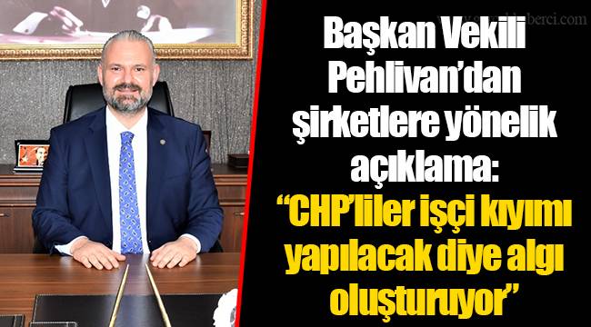 Başkan Vekili Pehlivan’dan şirketlere yönelik açıklama: “CHP’liler işçi kıyımı yapılacak diye algı oluşturuyor”