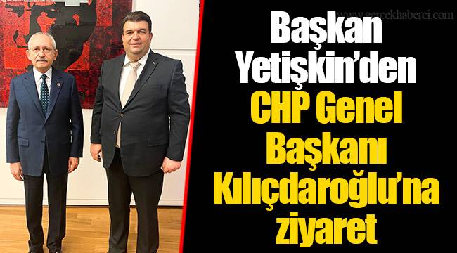 Başkan Yetişkin’den CHP Genel Başkanı Kılıçdaroğlu’na ziyaret