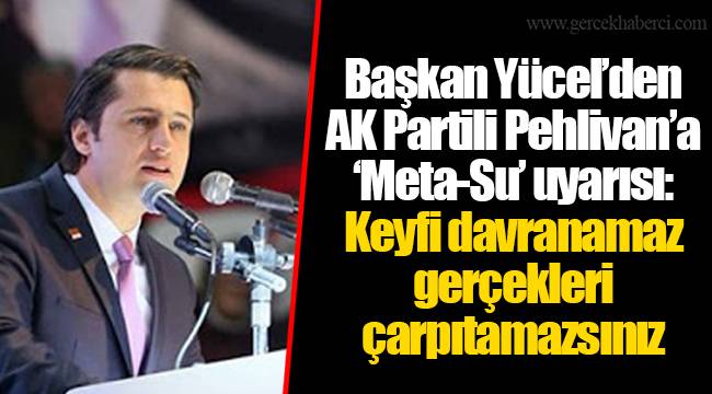 Başkan Yücel’den AK Partili Pehlivan’a ‘Meta-Su’ uyarısı: Keyfi davranamaz gerçekleri çarpıtamazsınız