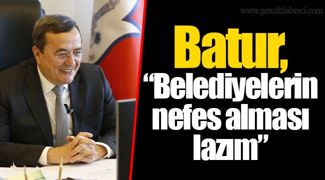 Batur, “Belediyelerin nefes alması lazım”