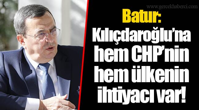 Batur: Kılıçdaroğlu’na hem CHP’nin hem ülkenin ihtiyacı var!