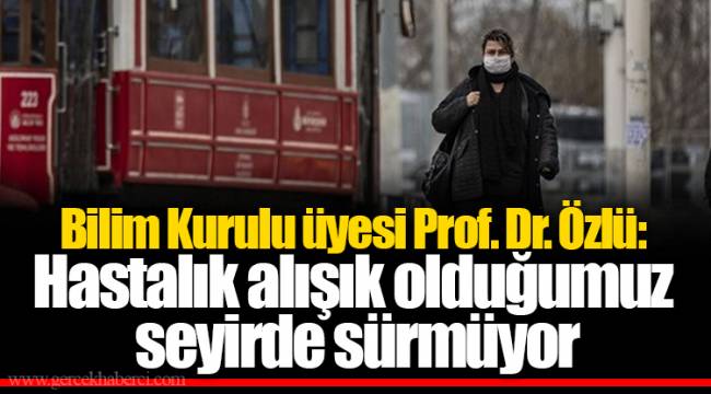Bilim Kurulu üyesi Prof. Dr. Özlü: Hastalık alışık olduğumuz seyirde sürmüyor