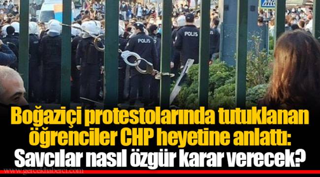 Boğaziçi protestolarında tutuklanan öğrenciler CHP heyetine anlattı: Savcılar nasıl özgür karar verecek?
