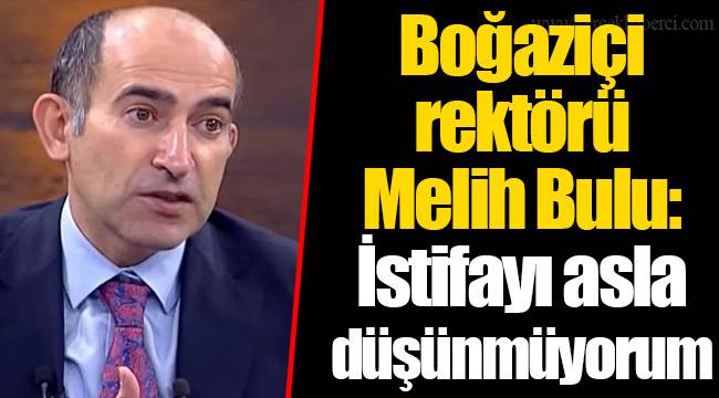 Boğaziçi rektörü Melih Bulu: İstifayı asla düşünmüyorum