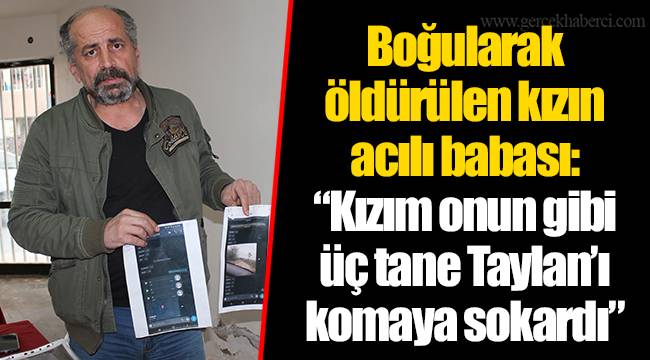 Boğularak öldürülen kızın acılı babası: “Kızım onun gibi üç tane Taylan’ı komaya sokardı”
