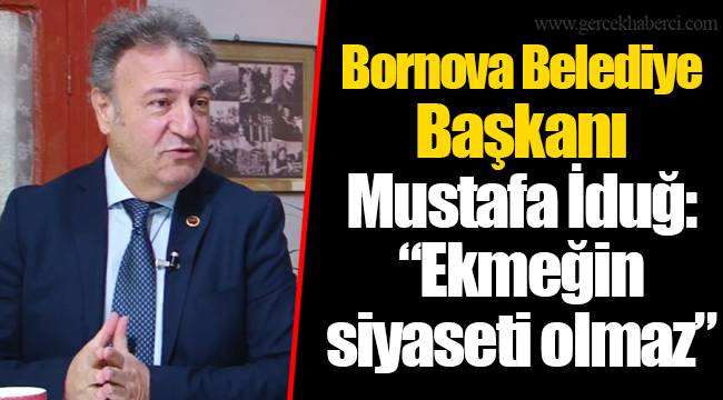 Bornova Belediye Başkanı Mustafa İduğ: “Ekmeğin siyaseti olmaz”