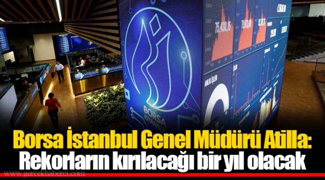 Borsa İstanbul Genel Müdürü Atilla: Rekorların kırılacağı bir yıl olacak