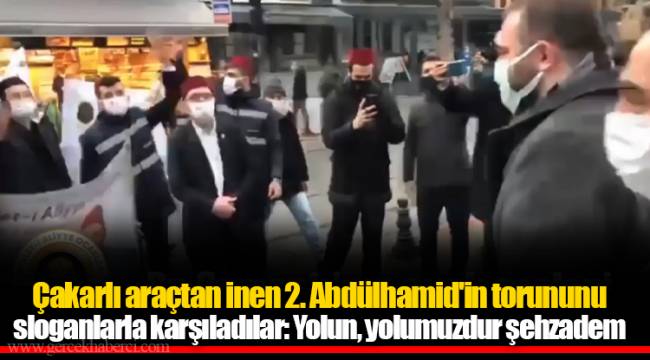 Çakarlı araçtan inen 2. Abdülhamid'in torununu sloganlarla karşıladılar: Yolun, yolumuzdur şehzadem