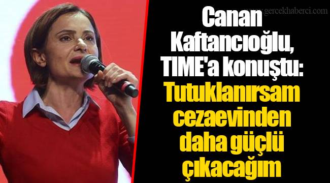 Canan Kaftancıoğlu, TIME&#039;a konuştu: Tutuklanırsam cezaevinden daha güçlü çıkacağım
