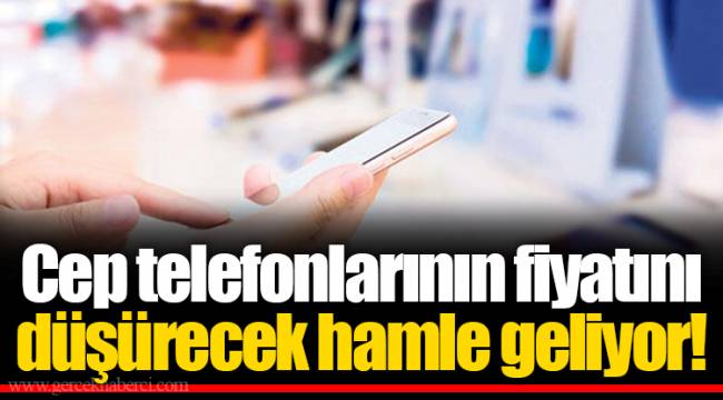 Cep telefonlarının fiyatını düşürecek hamle geliyor